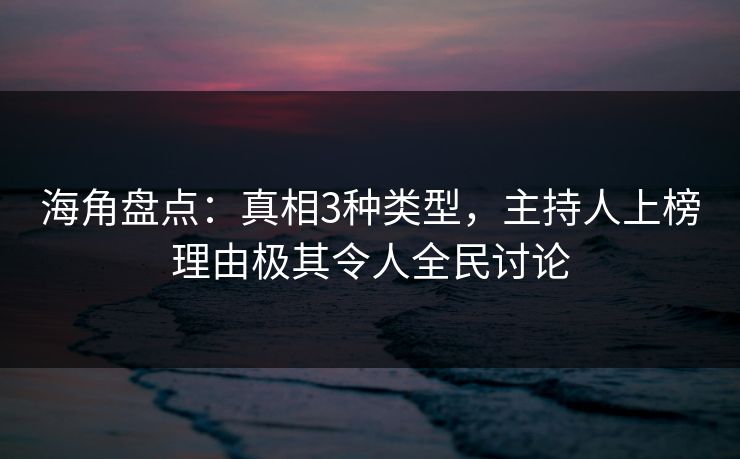海角盘点：真相3种类型，主持人上榜理由极其令人全民讨论