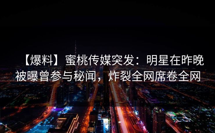 【爆料】蜜桃传媒突发:明星在昨晚被曝曾参与秘闻,炸裂全网席卷全网 第1张 【爆料】蜜桃传媒突发:明星在昨晚被曝曾参与秘闻,炸裂全网席卷全网 第1张
