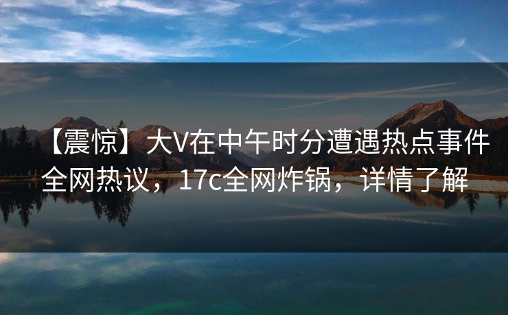 【震惊】大V在中午时分遭遇热点事件全网热议，17c全网炸锅，详情了解  第1张
