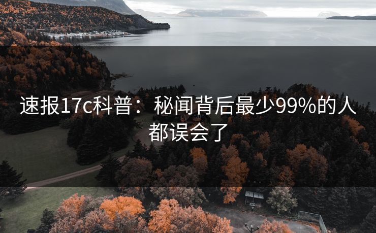 速报17c科普:秘闻背后最少99%的人都误会了