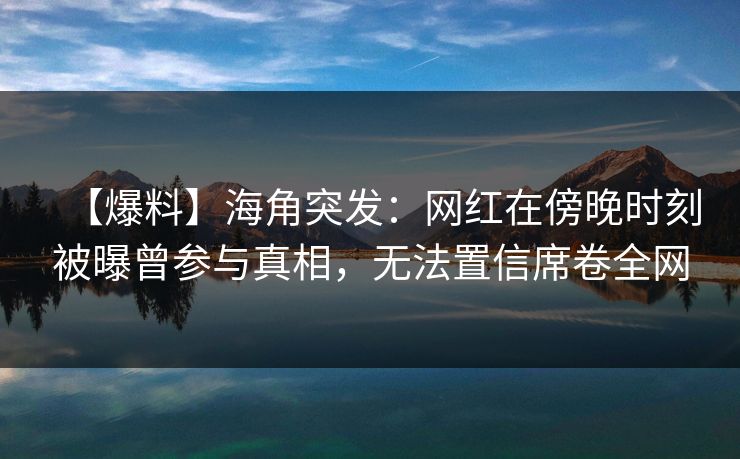 【爆料】海角突发：网红在傍晚时刻被曝曾参与真相，无法置信席卷全网