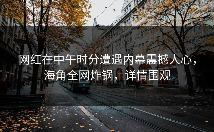 网红在中午时分遭遇内幕震撼人心，海角全网炸锅，详情围观