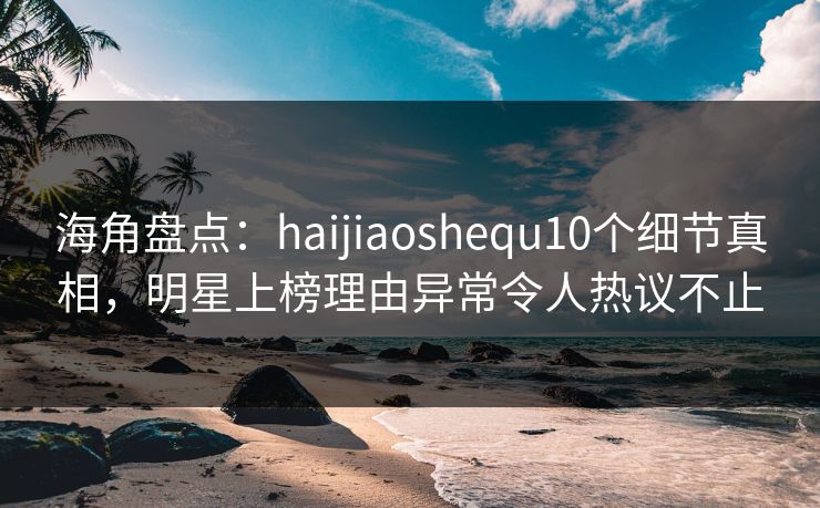 海角盘点:haijiaoshequ10个细节真相,明星上榜理由异常令人热议不止