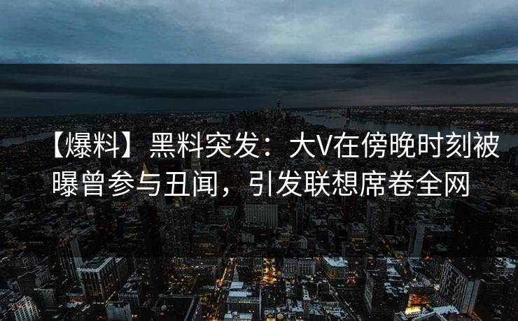 【爆料】黑料突发：大V在傍晚时刻被曝曾参与丑闻，引发联想席卷全网