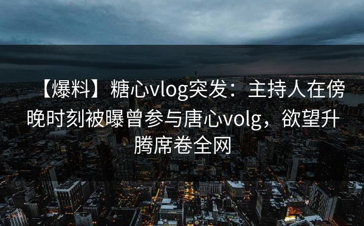 【爆料】糖心vlog突发：主持人在傍晚时刻被曝曾参与唐心volg，欲望升腾席卷全网