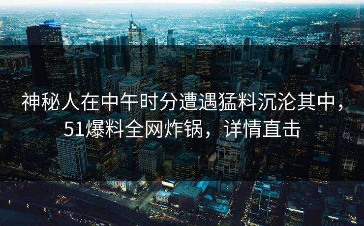 神秘人在中午时分遭遇猛料沉沦其中，51爆料全网炸锅，详情直击