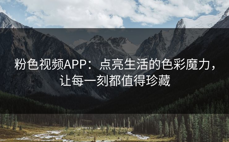 粉色视频APP：点亮生活的色彩魔力，让每一刻都值得珍藏
