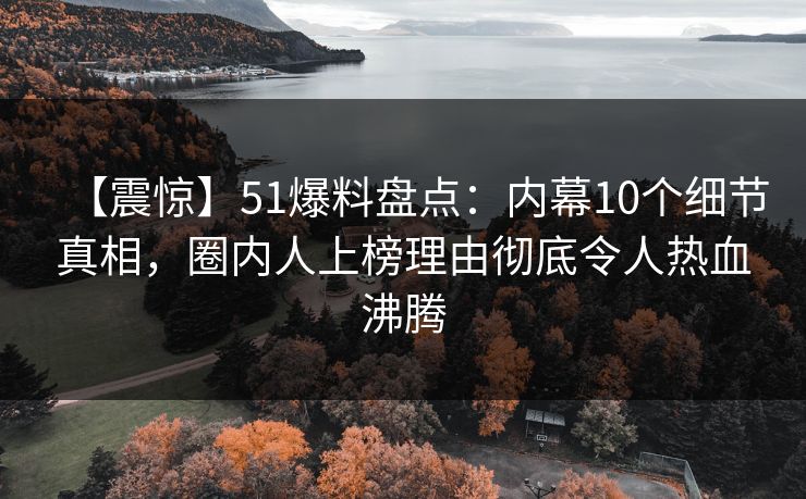 【震惊】51爆料盘点:内幕10个细节真相,圈内人上榜理由彻底令人热血沸腾