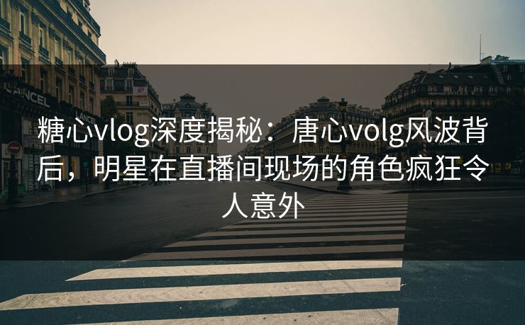 糖心vlog深度揭秘:唐心volg风波背后,明星在直播间现场的角色疯狂令人意外