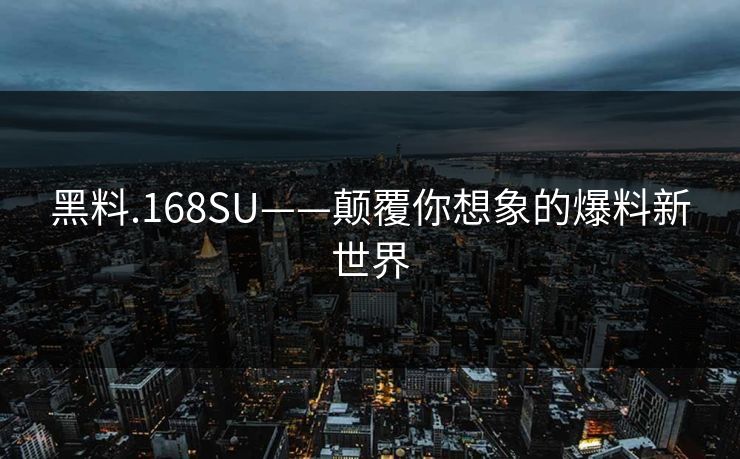 黑料.168SU——颠覆你想象的爆料新世界