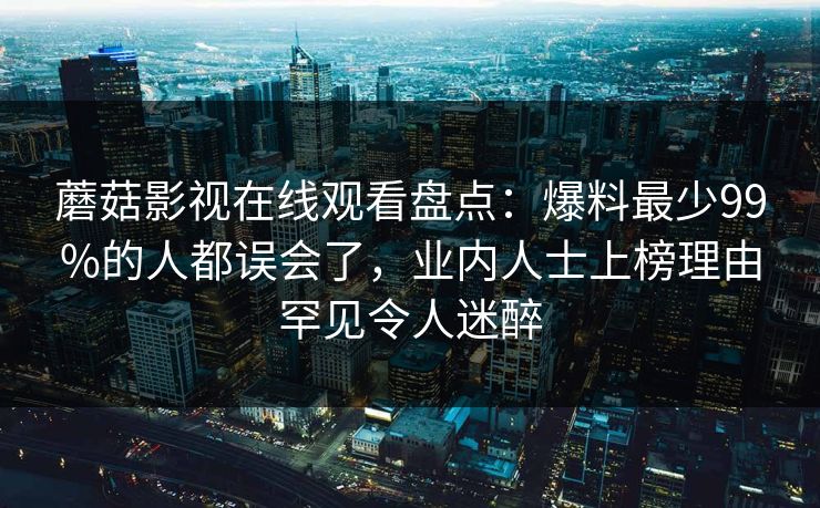 蘑菇影视在线观看盘点:爆料最少99%的人都误会了,业内人士上榜理由罕见令人迷醉 第1张 蘑菇影视在线观看盘点:爆料最少99%的人都误会了,业内人士上榜理由罕见令人迷醉 第1张