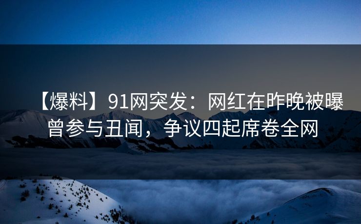 【爆料】91网突发:网红在昨晚被曝曾参与丑闻,争议四起席卷全网 【爆料】91网突发:网红在昨晚被曝曾参与丑闻,争议四起席卷全网