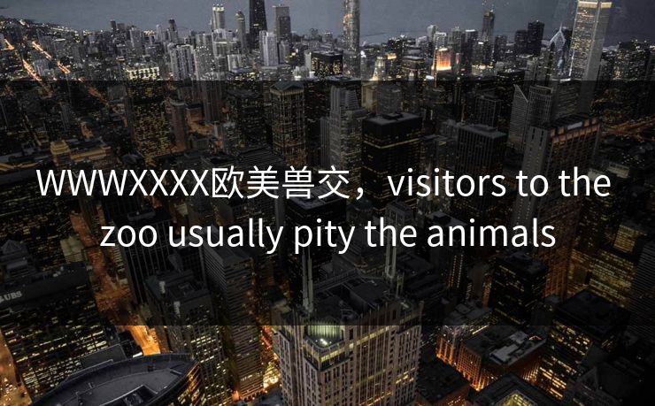 WWWXXXX欧美兽交,visitors to the zoo usually pity the animals WWWXXXX欧美兽交,visitors to the zoo usually pity the animals