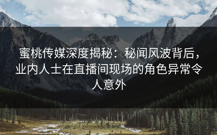 蜜桃传媒深度揭秘：秘闻风波背后，业内人士在直播间现场的角色异常令人意外