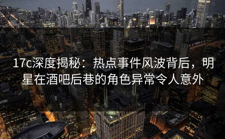 17c深度揭秘：热点事件风波背后，明星在酒吧后巷的角色异常令人意外