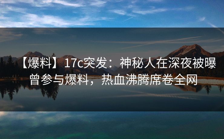 【爆料】17c突发：神秘人在深夜被曝曾参与爆料，热血沸腾席卷全网