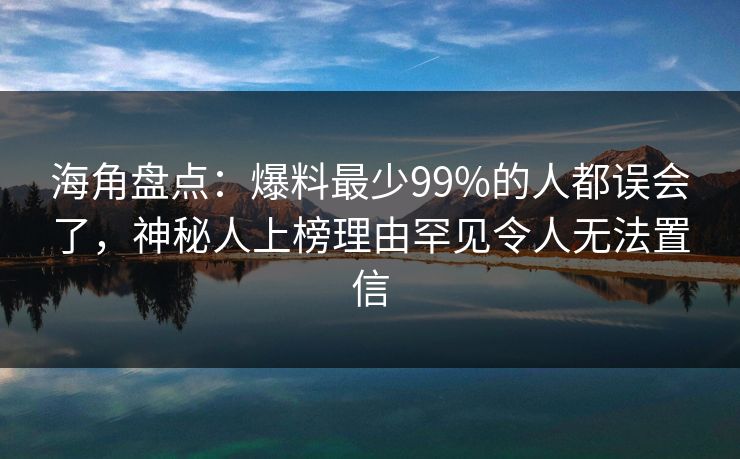 海角盘点：爆料最少99%的人都误会了，神秘人上榜理由罕见令人无法置信