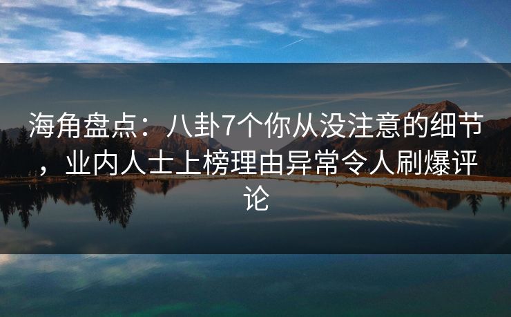 海角盘点:八卦7个你从没注意的细节,业内人士上榜理由异常令人刷爆评论 第1张 海角盘点:八卦7个你从没注意的细节,业内人士上榜理由异常令人刷爆评论 第1张