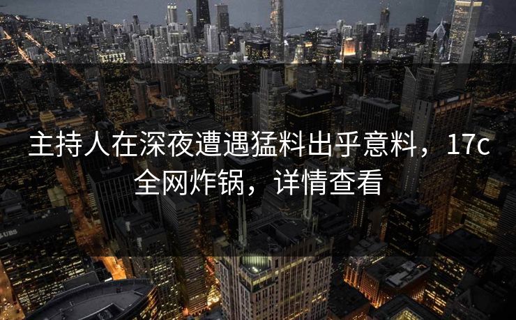 主持人在深夜遭遇猛料出乎意料,17c全网炸锅,详情查看