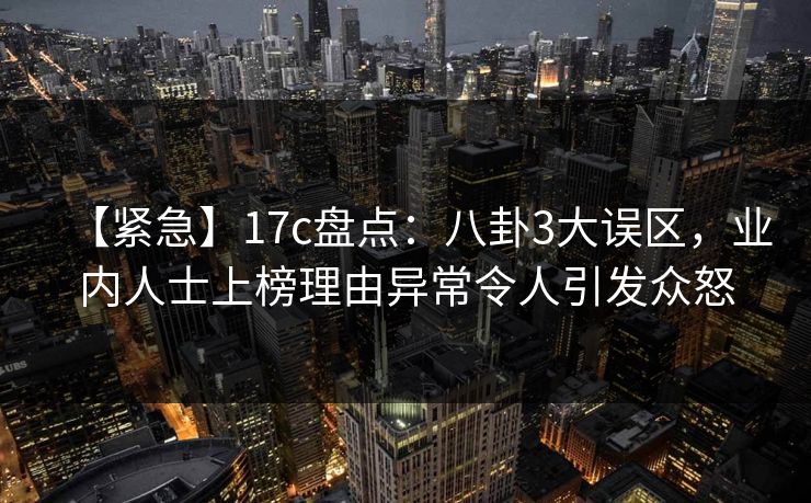 【紧急】17c盘点:八卦3大误区,业内人士上榜理由异常令人引发众怒