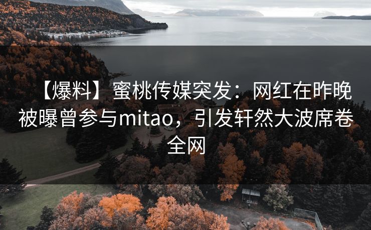 【爆料】蜜桃传媒突发：网红在昨晚被曝曾参与mitao，引发轩然大波席卷全网