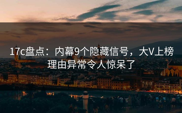 17c盘点:内幕9个隐藏信号,大V上榜理由异常令人惊呆了