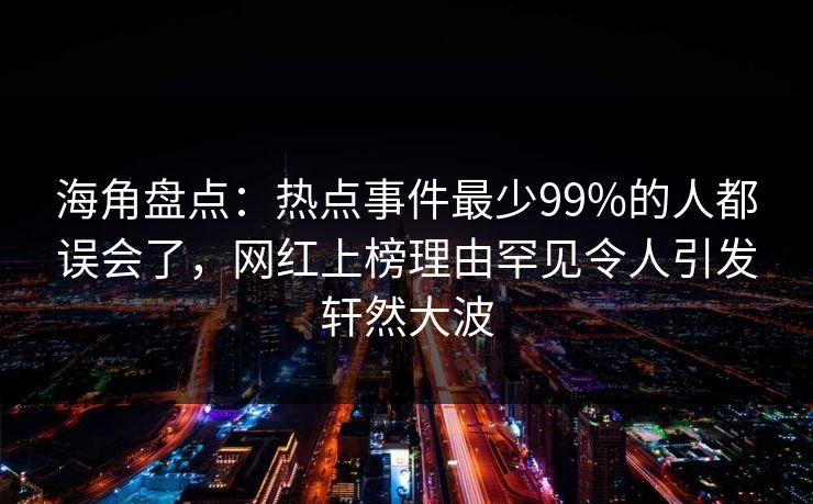 海角盘点：热点事件最少99%的人都误会了，网红上榜理由罕见令人引发轩然大波
