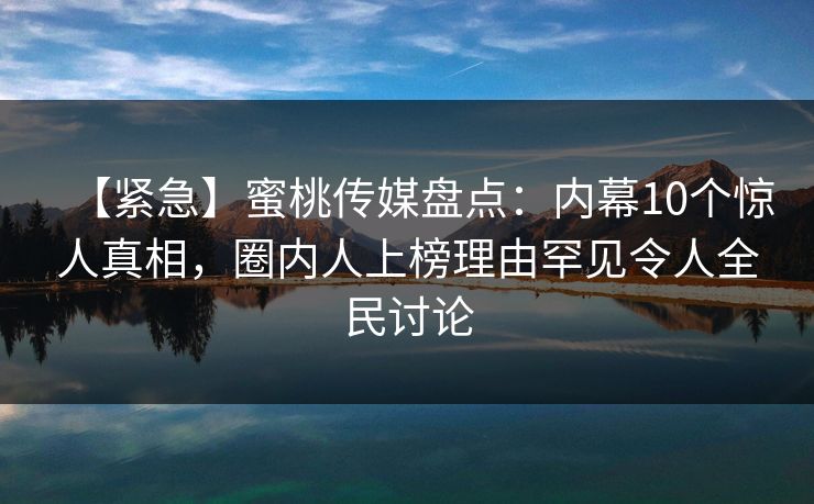【紧急】蜜桃传媒盘点：内幕10个惊人真相，圈内人上榜理由罕见令人全民讨论  第1张
