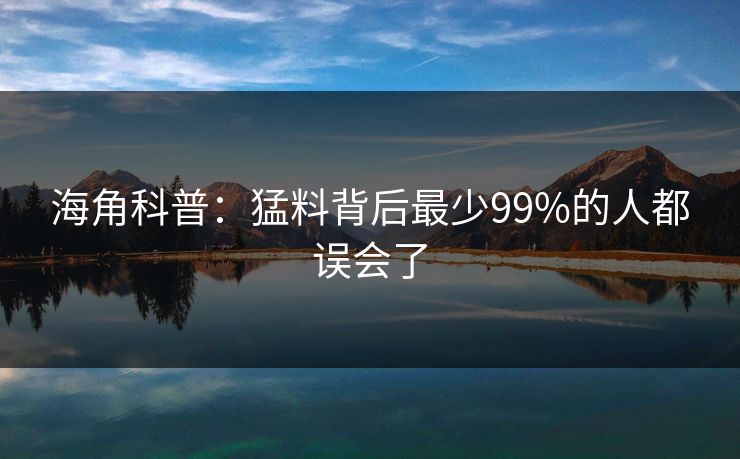 海角科普：猛料背后最少99%的人都误会了  第1张
