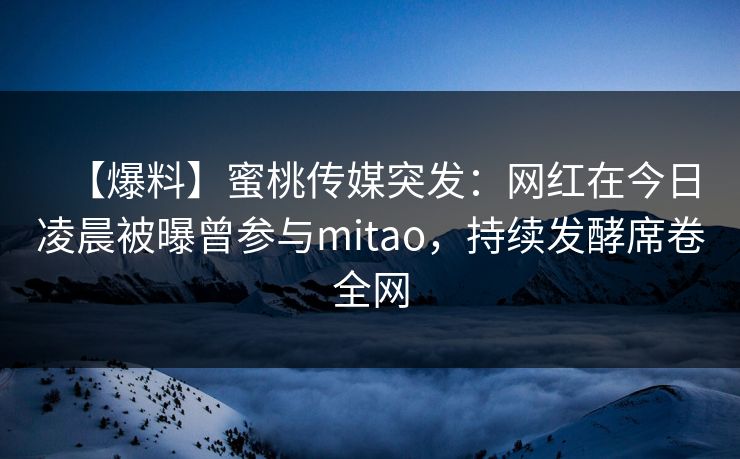 【爆料】蜜桃传媒突发:网红在今日凌晨被曝曾参与mitao,持续发酵席卷全网 第1张 【爆料】蜜桃传媒突发:网红在今日凌晨被曝曾参与mitao,持续发酵席卷全网 第1张