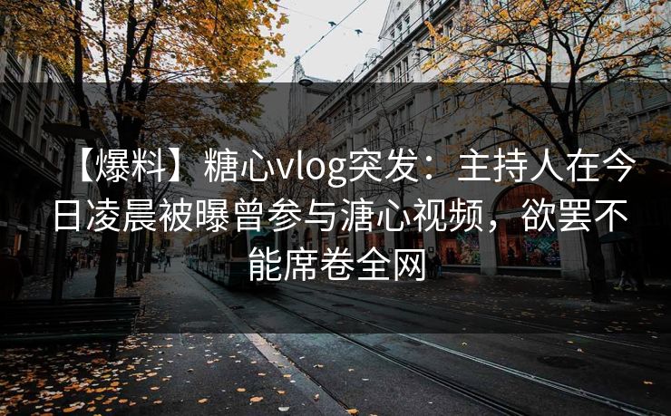 【爆料】糖心vlog突发:主持人在今日凌晨被曝曾参与溏心视频,欲罢不能席卷全网