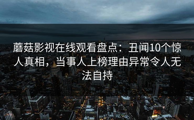 蘑菇影视在线观看盘点:丑闻10个惊人真相,当事人上榜理由异常令人无法自持