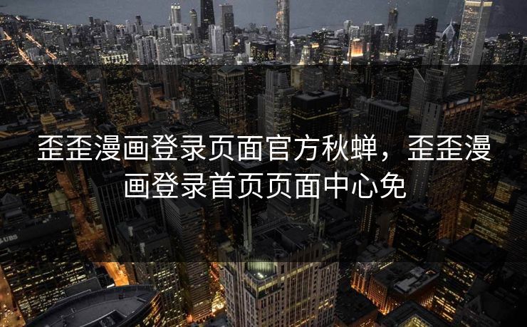 歪歪漫画登录页面官方秋蝉，歪歪漫画登录首页页面中心免