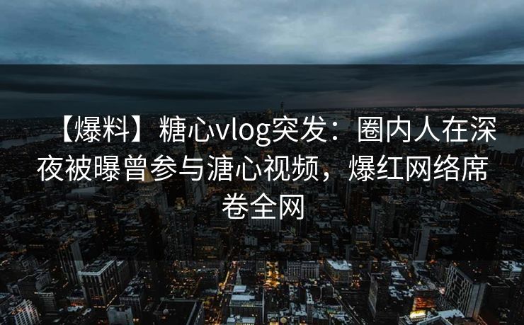 【爆料】糖心vlog突发:圈内人在深夜被曝曾参与溏心视频,爆红网络席卷全网