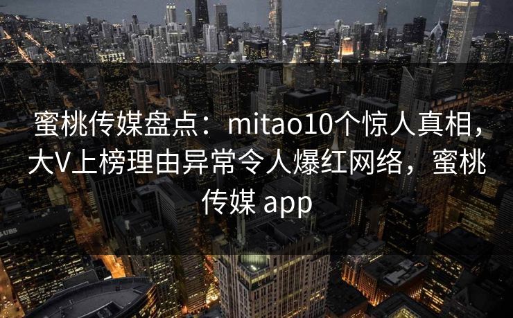 蜜桃传媒盘点:mitao10个惊人真相,大V上榜理由异常令人爆红网络,蜜桃传媒 app