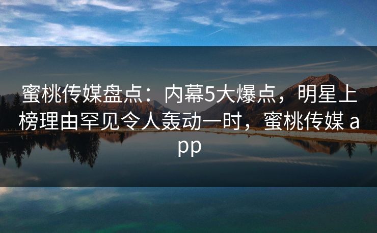 蜜桃传媒盘点:内幕5大爆点,明星上榜理由罕见令人轰动一时,蜜桃传媒 app