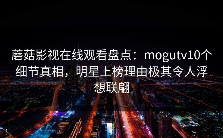 蘑菇影视在线观看盘点:mogutv10个细节真相,明星上榜理由极其令人浮想联翩