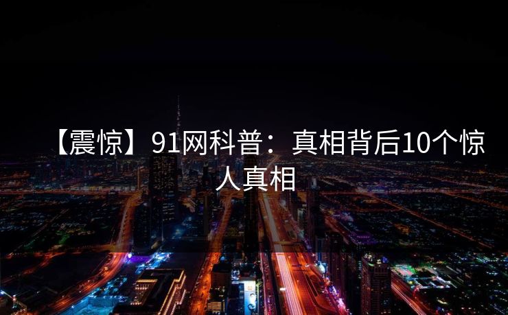 【震惊】91网科普:真相背后10个惊人真相