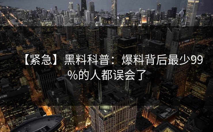 【紧急】黑料科普：爆料背后最少99%的人都误会了