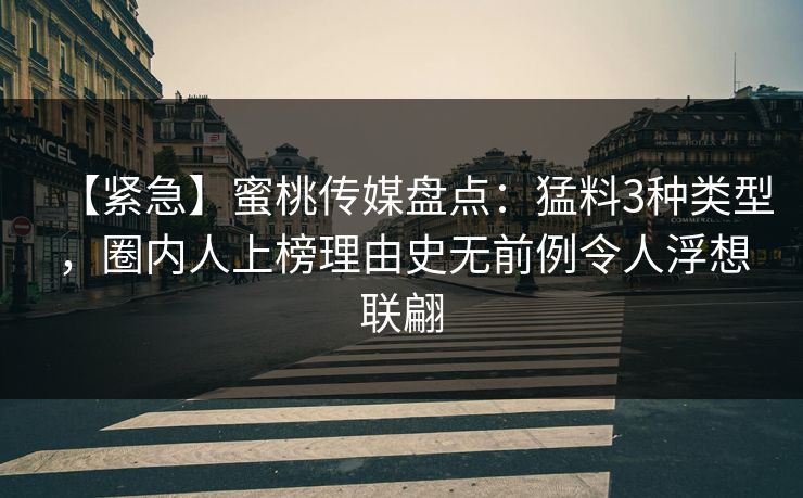 【紧急】蜜桃传媒盘点：猛料3种类型，圈内人上榜理由史无前例令人浮想联翩