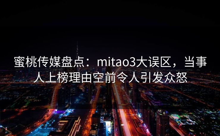 蜜桃传媒盘点：mitao3大误区，当事人上榜理由空前令人引发众怒