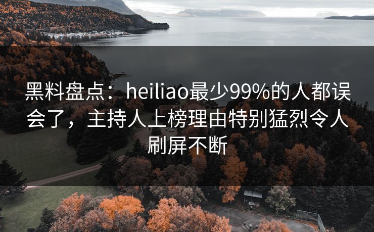 黑料盘点：heiliao最少99%的人都误会了，主持人上榜理由特别猛烈令人刷屏不断