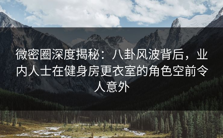 微密圈深度揭秘：八卦风波背后，业内人士在健身房更衣室的角色空前令人意外
