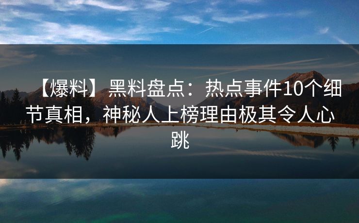 【爆料】黑料盘点：热点事件10个细节真相，神秘人上榜理由极其令人心跳