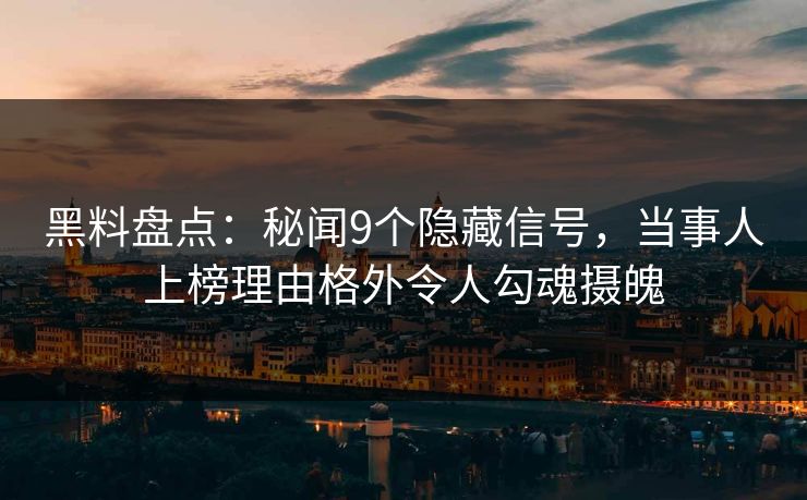 黑料盘点：秘闻9个隐藏信号，当事人上榜理由格外令人勾魂摄魄