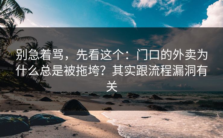 别急着骂，先看这个：门口的外卖为什么总是被拖垮？其实跟流程漏洞有关