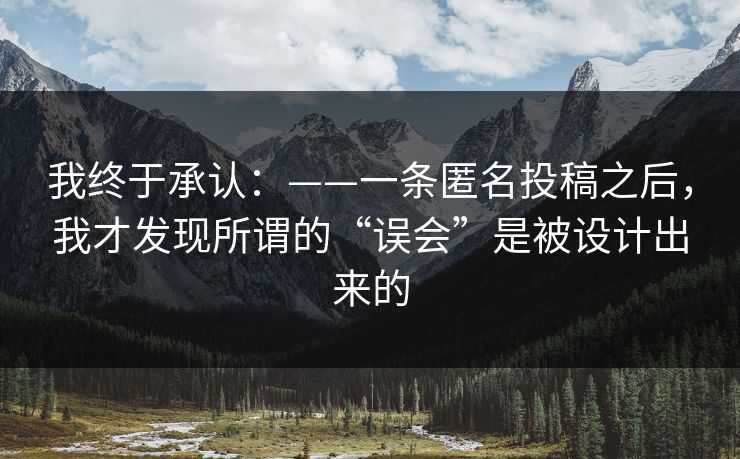 我终于承认：——一条匿名投稿之后，我才发现所谓的“误会”是被设计出来的