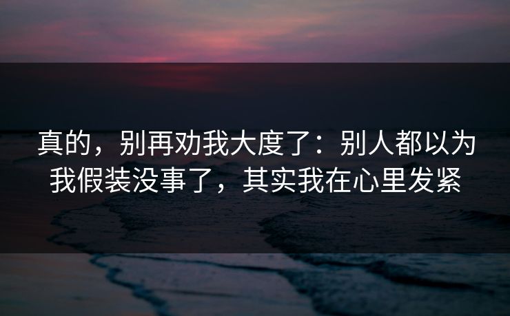 真的，别再劝我大度了：别人都以为我假装没事了，其实我在心里发紧