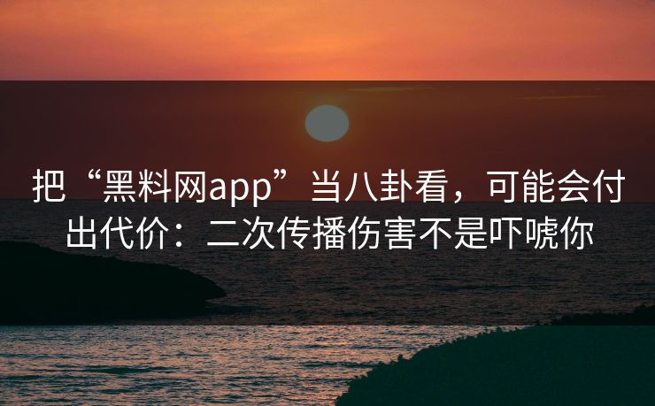 把“黑料网app”当八卦看，可能会付出代价：二次传播伤害不是吓唬你