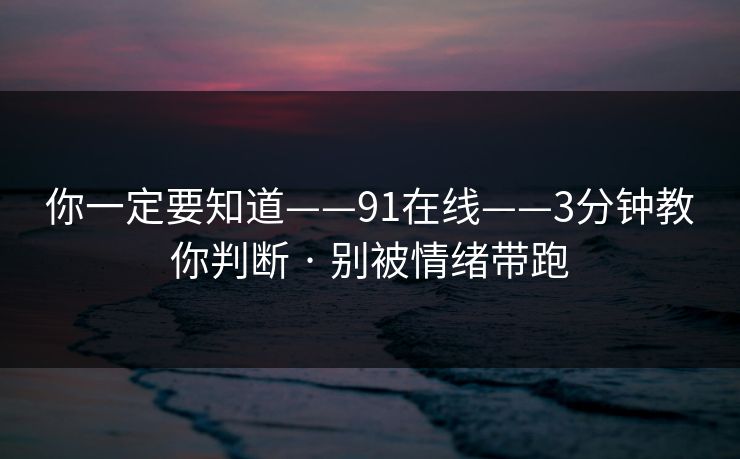 你一定要知道——91在线——3分钟教你判断 · 别被情绪带跑 你一定要知道——91在线——3分钟教你判断 · 别被情绪带跑